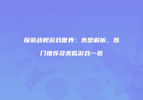 探索战舰游戏世界：类型解析、热门推荐及类似游戏一览