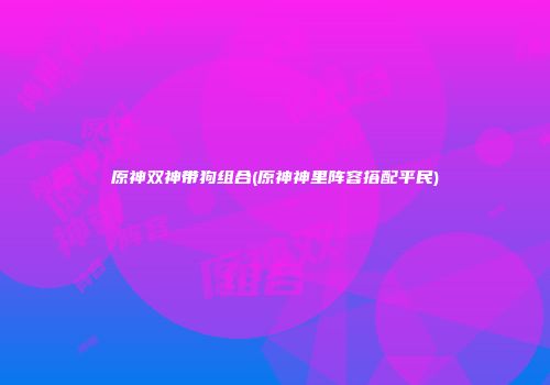 原神双神带狗组合(原神神里阵容搭配平民)