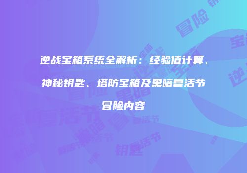 逆战宝箱系统全解析：经验值计算、神秘钥匙、塔防宝箱及黑暗复活节冒险内容