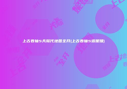 上古卷轴5天际代地图全开(上古卷轴5塔妮娅)