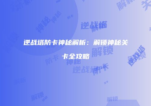逆战塔防卡神秘解析：解锁神秘关卡全攻略