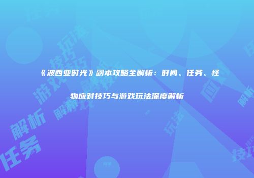 《波西亚时光》副本攻略全解析：时间、任务、怪物应对技巧与游戏玩法深度解析