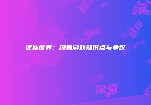 迷你世界：探索游戏知识点与争议