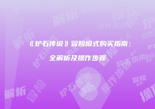 《炉石传说》冒险模式购买指南：全解析及操作步骤