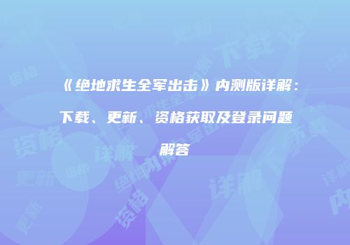 《绝地求生全军出击》内测版详解：下载、更新、资格获取及登录问题解答