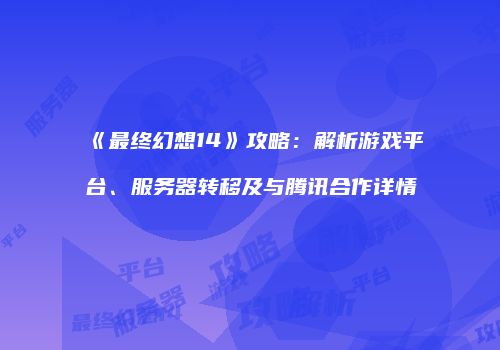《最终幻想14》攻略：解析游戏平台、服务器转移及与腾讯合作详情
