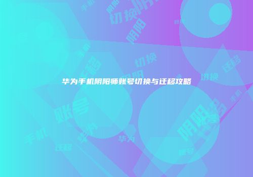 华为手机阴阳师账号切换与迁移攻略