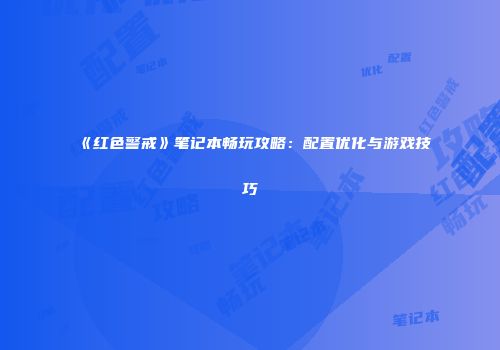 《红色警戒》笔记本畅玩攻略：配置优化与游戏技巧