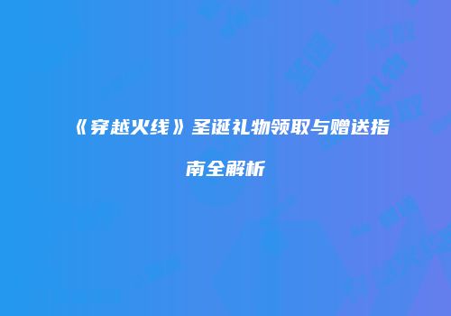 《穿越火线》圣诞礼物领取与赠送指南全解析