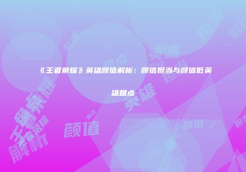 《王者荣耀》英雄颜值解析：颜值担当与颜值低英雄盘点