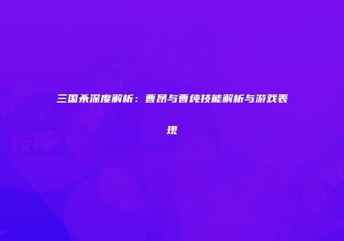 三国杀深度解析：曹昂与曹纯技能解析与游戏表现