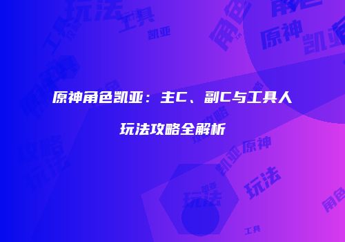 原神角色凯亚：主C、副C与工具人玩法攻略全解析
