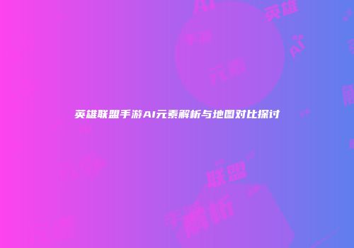 英雄联盟手游AI元素解析与地图对比探讨