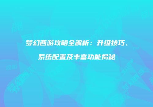 梦幻西游攻略全解析：升级技巧、系统配置及丰富功能揭秘