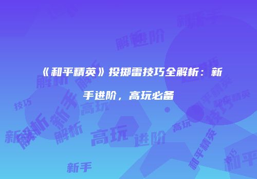 《和平精英》投掷雷技巧全解析：新手进阶，高玩必备