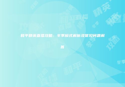 和平精英直播攻略：冬季模式解析及常见问题解答