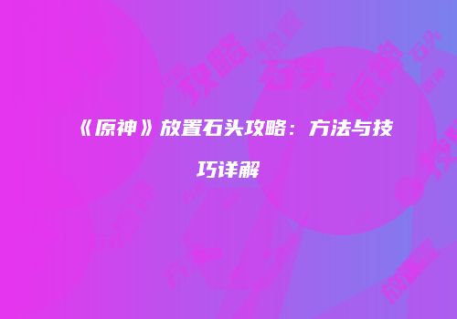 《原神》放置石头攻略：方法与技巧详解