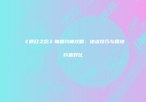 《明日之后》锦鲤钓捕攻略：地点技巧与营地钓鱼对比
