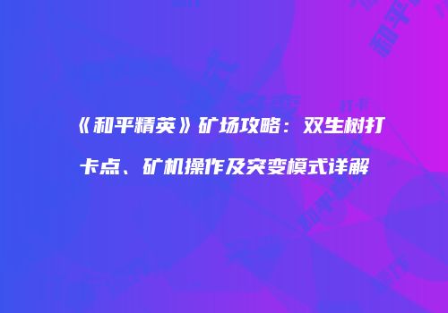 《和平精英》矿场攻略：双生树打卡点、矿机操作及突变模式详解