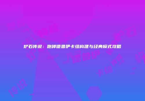 炉石传说：咆哮德鲁伊卡组构建与经典模式攻略