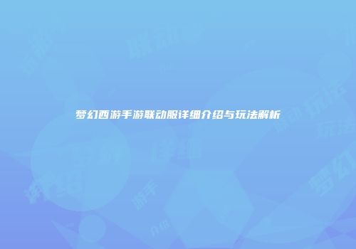 梦幻西游手游联动服详细介绍与玩法解析