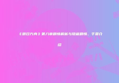《明日方舟》第八章剧情解析与隐藏剧情、干员介绍