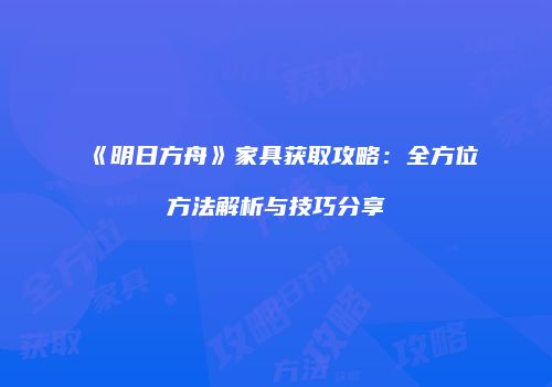 《明日方舟》家具获取攻略：全方位方法解析与技巧分享