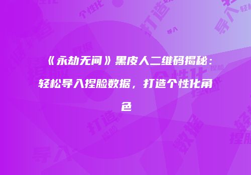 《永劫无间》黑皮人二维码揭秘：轻松导入捏脸数据，打造个性化角色