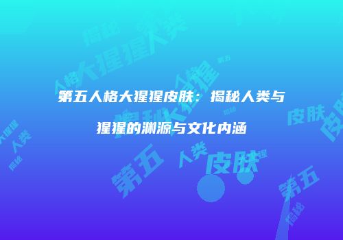 第五人格大猩猩皮肤：揭秘人类与猩猩的渊源与文化内涵