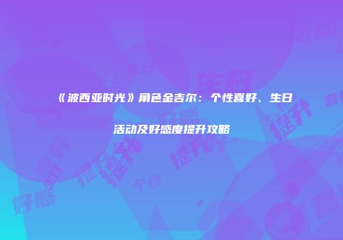 《波西亚时光》角色金吉尔：个性喜好、生日活动及好感度提升攻略