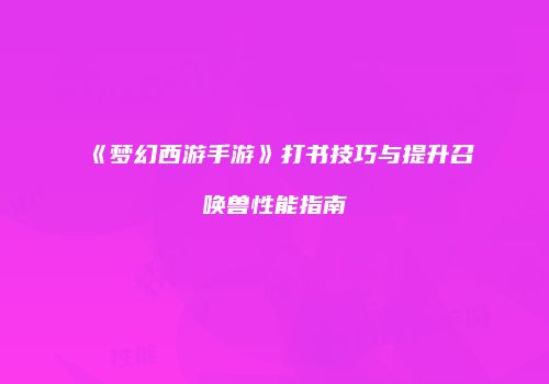 《梦幻西游手游》打书技巧与提升召唤兽性能指南