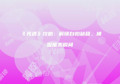 《光遇》攻略：解锁自拍秘籍，捕捉唯美瞬间