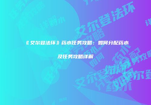 《艾尔登法环》药水任务攻略：如何分配药水及任务攻略详解