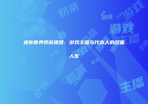 迷你世界奶茶团团：游戏主播与代言人的双面人生