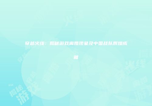 穿越火线：揭秘游戏离婚现象及中国战队辉煌成就