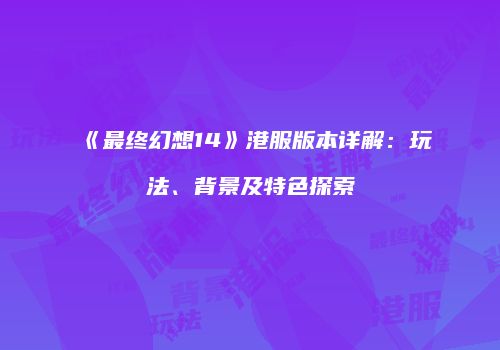 《最终幻想14》港服版本详解：玩法、背景及特色探索