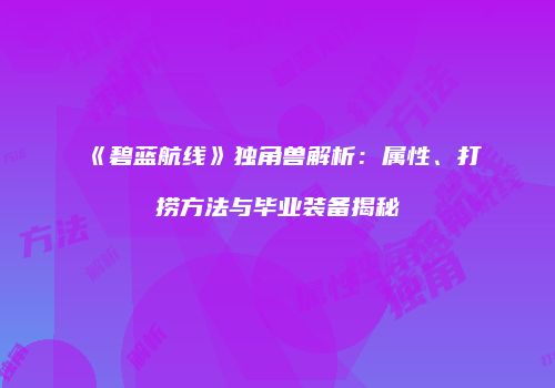 《碧蓝航线》独角兽解析：属性、打捞方法与毕业装备揭秘
