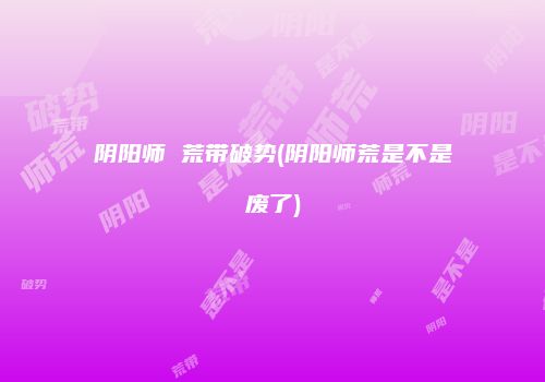 阴阳师 荒带破势(阴阳师荒是不是废了)