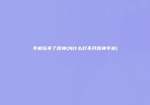 手机玩不了原神(为什么打不开原神手游)