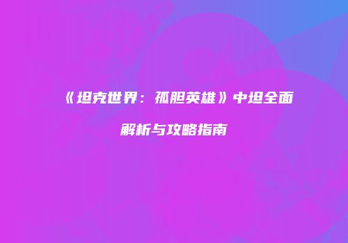 《坦克世界：孤胆英雄》中坦全面解析与攻略指南