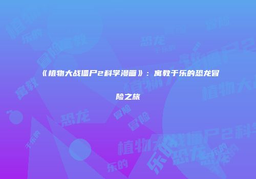《植物大战僵尸2科学漫画》：寓教于乐的恐龙冒险之旅
