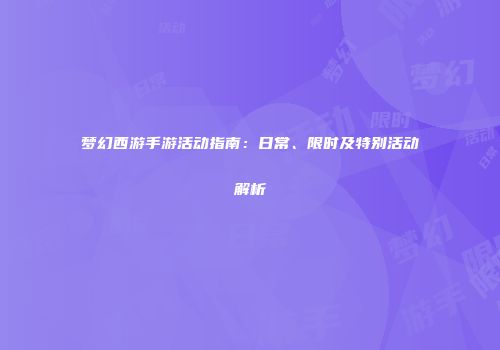梦幻西游手游活动指南：日常、限时及特别活动解析