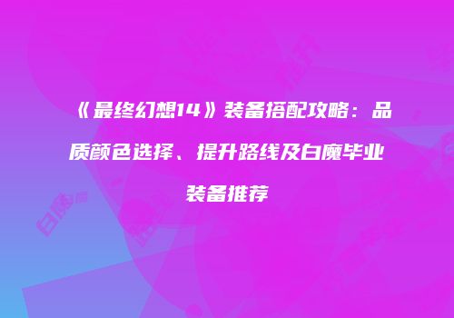 《最终幻想14》装备搭配攻略：品质颜色选择、提升路线及白魔毕业装备推荐