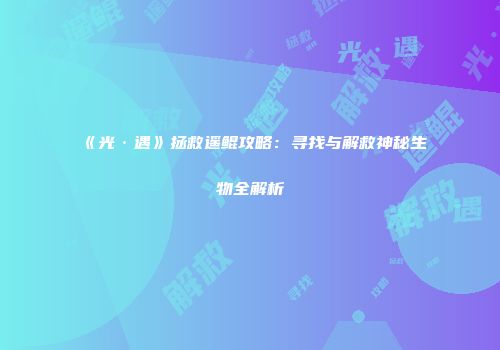 《光·遇》拯救遥鲲攻略：寻找与解救神秘生物全解析
