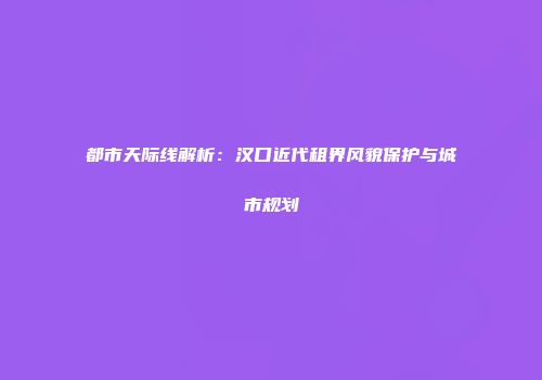 都市天际线解析：汉口近代租界风貌保护与城市规划