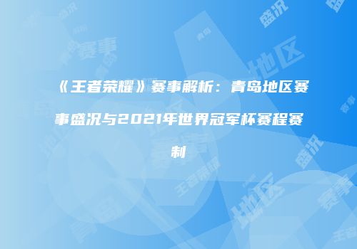 《王者荣耀》赛事解析：青岛地区赛事盛况与2021年世界冠军杯赛程赛制