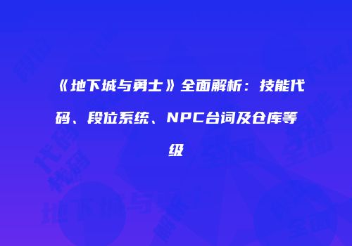 《地下城与勇士》全面解析：技能代码、段位系统、NPC台词及仓库等级