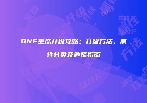 DNF宝珠升级攻略：升级方法、属性分类及选择指南