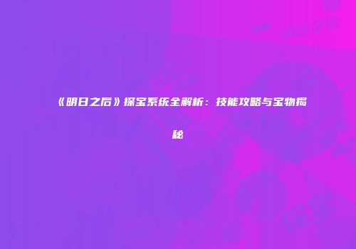 《明日之后》探宝系统全解析：技能攻略与宝物揭秘
