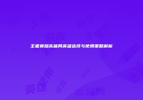 王者荣耀高端局英雄选择与使用策略解析